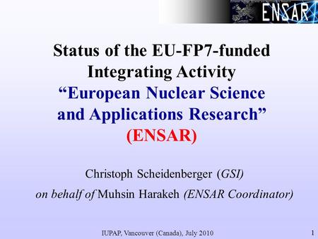IUPAP, Vancouver (Canada), July 2010 11 Status of the EU-FP7-funded Integrating Activity European Nuclear Science and Applications Research (ENSAR) Christoph.