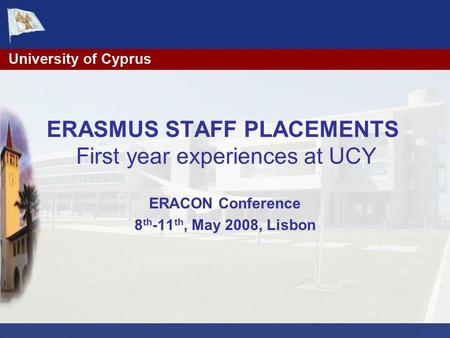 ERASMUS STAFF PLACEMENTS First year experiences at UCY ERACON Conference 8 th -11 th, May 2008, Lisbon.