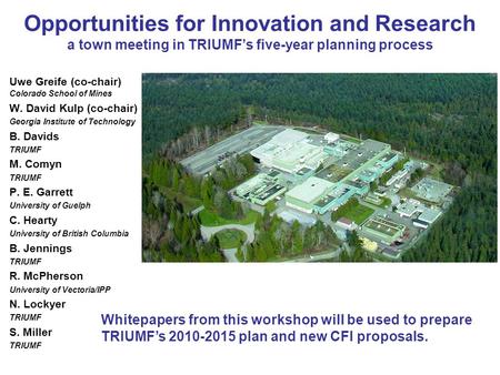 Opportunities for Innovation and Research a town meeting in TRIUMFs five-year planning process Uwe Greife (co-chair) Colorado School of Mines W. David.