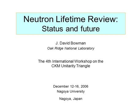 Neutron Lifetime Review: Status and future J. David Bowman Oak Ridge National Laboratory The 4th International Workshop on the CKM Unitarity Triangle December.