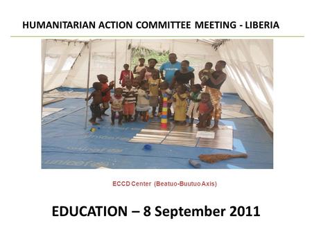 EDUCATION – 8 September 2011 HUMANITARIAN ACTION COMMITTEE MEETING - LIBERIA SECTORAL UPDATE ECCD Center (Beatuo-Buutuo Axis)