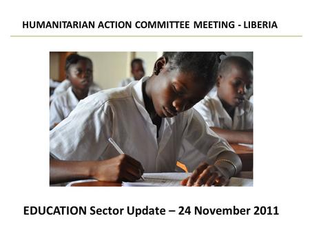 EDUCATION Sector Update – 24 November 2011 HUMANITARIAN ACTION COMMITTEE MEETING - LIBERIA.