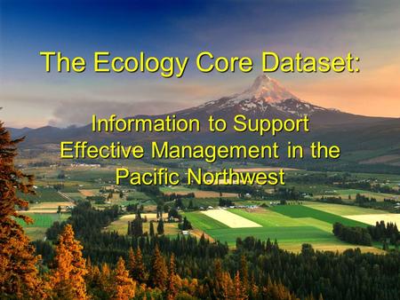 The Ecology Core Dataset: Information to Support Effective Management in the Pacific Northwest The Ecology Core Dataset: Information to Support Effective.