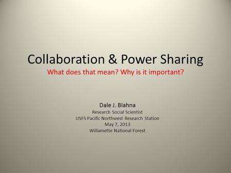 Collaboration & Power Sharing What does that mean? Why is it important? Dale J. Blahna Research Social Scientist USFS Pacific Northwest Research Station.