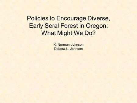 Policies to Encourage Diverse, Early Seral Forest in Oregon: What Might We Do? K. Norman Johnson Debora L. Johnson.