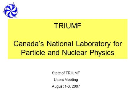 TRIUMF Canadas National Laboratory for Particle and Nuclear Physics State of TRIUMF Users Meeting August 1-3, 2007.
