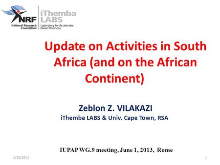2/15/20141 Update on Activities in South Africa (and on the African Continent) Zeblon Z. VILAKAZI iThemba LABS & Univ. Cape Town, RSA IUPAP WG.9 meeting,