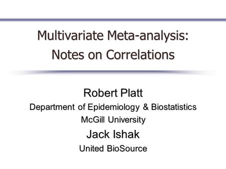 Multivariate Meta-analysis: Notes on Correlations Robert Platt Department of Epidemiology & Biostatistics McGill University Jack Ishak United BioSource.