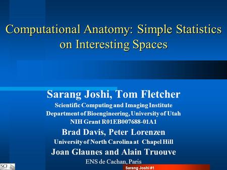 Sarang Joshi #1 Computational Anatomy: Simple Statistics on Interesting Spaces Sarang Joshi, Tom Fletcher Scientific Computing and Imaging Institute Department.