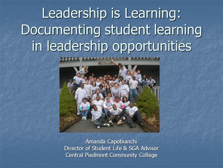 Leadership is Learning: Documenting student learning in leadership opportunities Amanda Capobianchi Director of Student Life & SGA Advisor Central Piedmont.