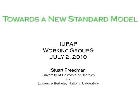 Towards a New Standard Model IUPAP Working Group 9 JULY 2, 2010 Stuart Freedman University of California at Berkeley and Lawrence Berkeley National Laboratory.