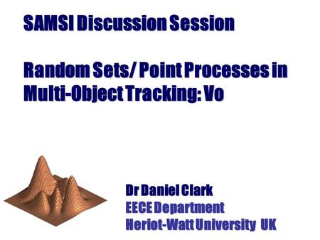 SAMSI Discussion Session Random Sets/ Point Processes in Multi-Object Tracking: Vo Dr Daniel Clark EECE Department Heriot-Watt University UK.