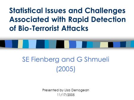Statistical Issues and Challenges Associated with Rapid Detection of Bio-Terrorist Attacks SE Fienberg and G Shmueli (2005) Presented by Lisa Denogean.