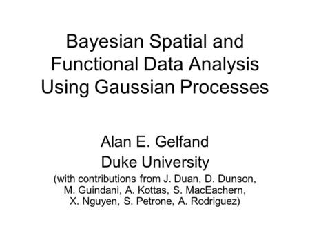Bayesian Spatial and Functional Data Analysis Using Gaussian Processes Alan E. Gelfand Duke University (with contributions from J. Duan, D. Dunson, M.