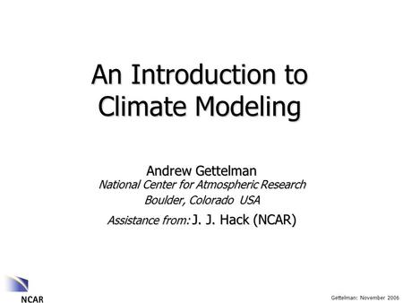 Gettelman: November 2006 An Introduction to Climate Modeling Andrew Gettelman National Center for Atmospheric Research Boulder, Colorado USA Assistance.