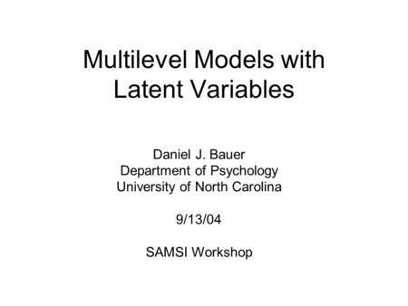 Multilevel Models with Latent Variables Daniel J. Bauer Department of Psychology University of North Carolina 9/13/04 SAMSI Workshop.