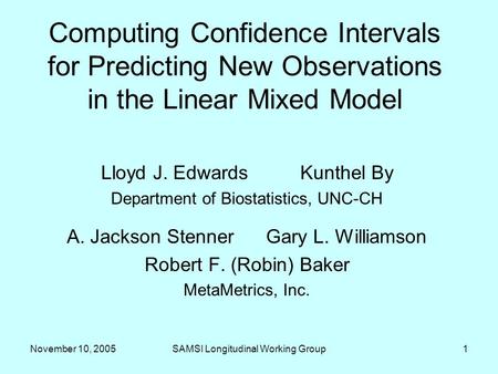 November 10, 2005SAMSI Longitudinal Working Group1 Computing Confidence Intervals for Predicting New Observations in the Linear Mixed Model Lloyd J. EdwardsKunthel.