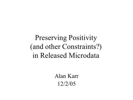 Preserving Positivity (and other Constraints?) in Released Microdata Alan Karr 12/2/05.