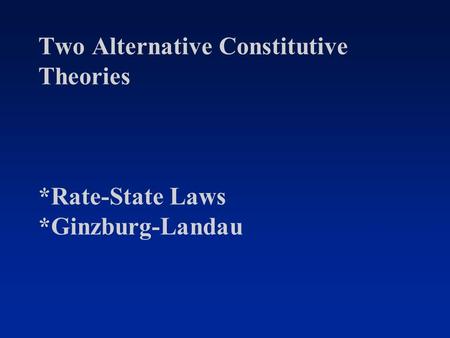 Two Alternative Constitutive Theories *Rate-State Laws *Ginzburg-Landau.