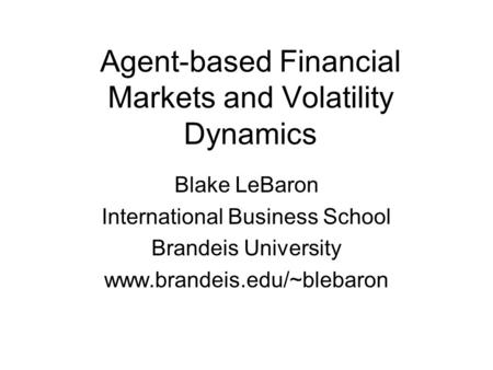 Agent-based Financial Markets and Volatility Dynamics Blake LeBaron International Business School Brandeis University www.brandeis.edu/~blebaron.
