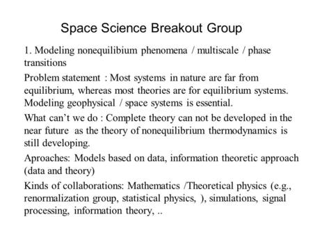 Space Science Breakout Group 1. Modeling nonequilibium phenomena / multiscale / phase transitions Problem statement : Most systems in nature are far from.