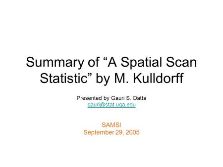 Summary of A Spatial Scan Statistic by M. Kulldorff Presented by Gauri S. Datta SAMSI September 29, 2005.
