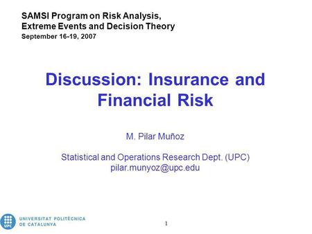 Insurance and Financial Risk 1 Discussion: Insurance and Financial Risk M. Pilar Muñoz Statistical and Operations Research Dept. (UPC)