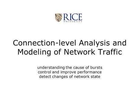 Connection-level Analysis and Modeling of Network Traffic understanding the cause of bursts control and improve performance detect changes of network state.