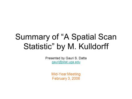 Summary of A Spatial Scan Statistic by M. Kulldorff Presented by Gauri S. Datta Mid-Year Meeting February 3, 2006.