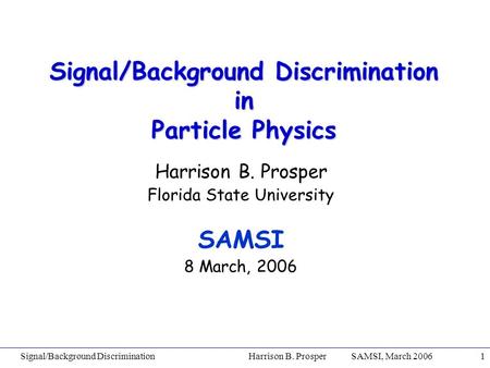 Signal/Background Discrimination Harrison B. Prosper SAMSI, March 20061 Signal/Background Discrimination in Particle Physics Harrison B. Prosper Florida.