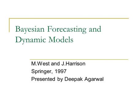 Bayesian Forecasting and Dynamic Models M.West and J.Harrison Springer, 1997 Presented by Deepak Agarwal.