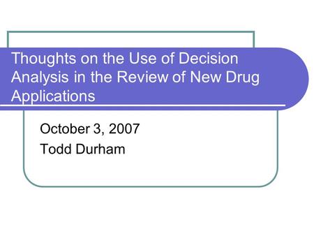Thoughts on the Use of Decision Analysis in the Review of New Drug Applications October 3, 2007 Todd Durham.