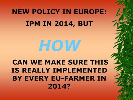 NEW POLICY IN EUROPE: IPM IN 2014, BUT HOW CAN WE MAKE SURE THIS IS REALLY IMPLEMENTED BY EVERY EU-FARMER IN 2014?