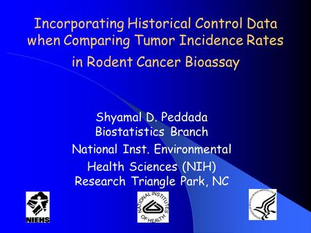 Incorporating Historical Control Data when Comparing Tumor Incidence Rates in Rodent Cancer Bioassay Shyamal D. Peddada Biostatistics Branch National Inst.