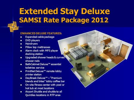 Extended Stay Deluxe SAMSI Rate Package 2012 ENHANCED DELUXE FEATURES: Expanded cable package DVD players Hairdryers Pillow top mattresses Alarm clock.