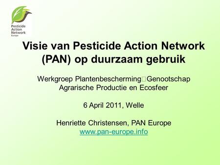Visie van Pesticide Action Network (PAN) op duurzaam gebruik Werkgroep Plantenbescherming Genootschap Agrarische Productie en Ecosfeer 6 April 2011, Welle.