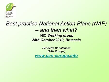 Best practice National Action Plans (NAP) – and then what? NIC Working group 28th October 2010, Brussels Henriette Christensen (PAN Europe) www.pan-europe.info.
