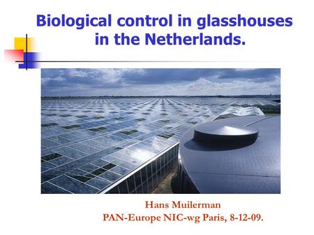 Biological control in glasshouses in the Netherlands. Hans Muilerman PAN-Europe NIC-wg Paris, 8-12-09.