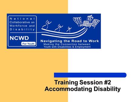 Training Session #2 Accommodating Disability. National Collaborative on Workforce and Disability/Youth -- Making the Connection between Youth with Disabilities.