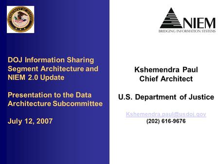 DOJ Information Sharing Segment Architecture and NIEM 2.0 Update Presentation to the Data Architecture Subcommittee July 12, 2007 Kshemendra Paul Chief.