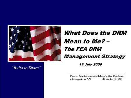 Federal Data Architecture Subcommittee Co-chairs: What Does the DRM Mean to Me? – The FEA DRM Management Strategy 19 July 2006 Bryan Aucoin, DNI Suzanne.