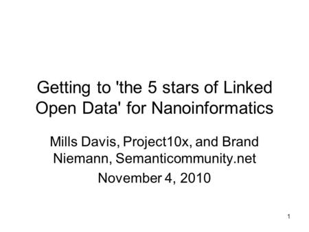 1 Getting to 'the 5 stars of Linked Open Data' for Nanoinformatics Mills Davis, Project10x, and Brand Niemann, Semanticommunity.net November 4, 2010.