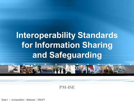 Interoperability Standards for Information Sharing and Safeguarding PM-ISE Slide 1 | Unclassified | Notional | DRAFT.