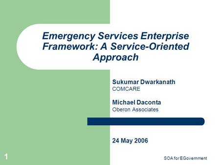 SOA for EGovernment 1 Emergency Services Enterprise Framework: A Service-Oriented Approach Sukumar Dwarkanath COMCARE Michael Daconta Oberon Associates.