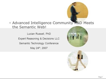 Page 1 + Advanced Intelligence Community R&D Meets the Semantic Web! Lucian Russell, PhD Expert Reasoning & Decisions LLC Semantic Technology Conference.