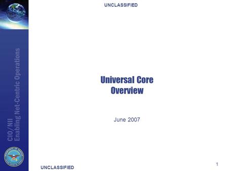 UNCLASSIFIED 1 Universal Core Overview June 2007.