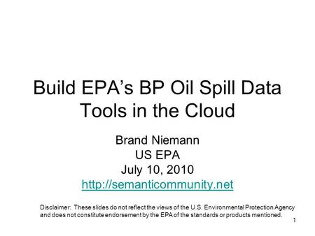 1 Build EPAs BP Oil Spill Data Tools in the Cloud Brand Niemann US EPA July 10, 2010  Disclaimer: These slides do not reflect.