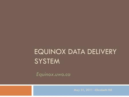 EQUINOX DATA DELIVERY SYSTEM May 31, 2011 –Elizabeth Hill Equinox.uwo.ca.