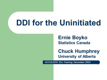 DDI for the Uninitiated ACCOLEDS /DLI Training: December 2003 Ernie Boyko Statistics Canada Chuck Humphrey University of Alberta.
