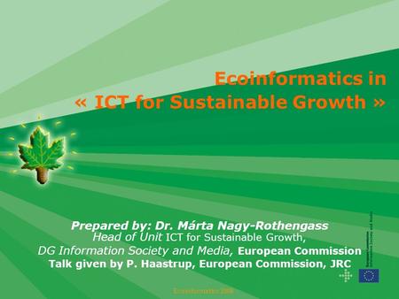 Ecoinformatics in « ICT for Sustainable Growth » Prepared by: Dr. Márta Nagy-Rothengass Head of Unit ICT for Sustainable Growth, DG Information Society.